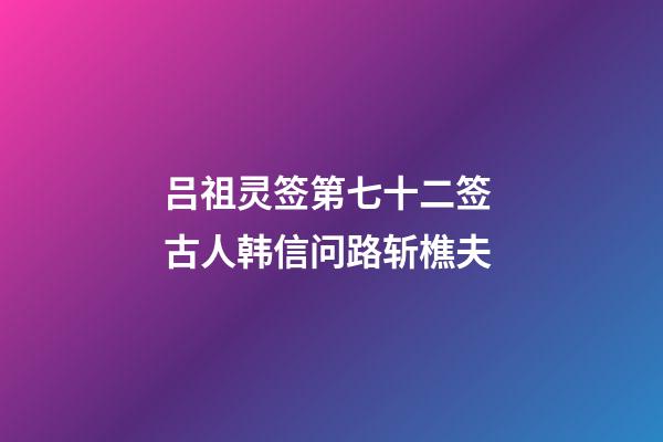 吕祖灵签第七十二签 古人韩信问路斩樵夫